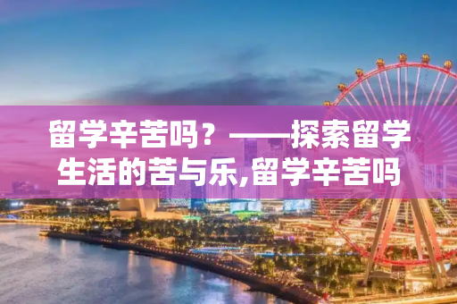 留学辛苦吗？——探索留学生活的苦与乐,留学辛苦吗