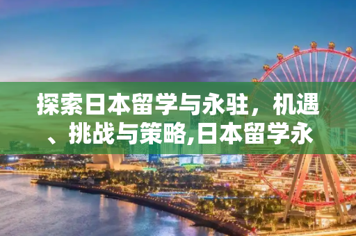 探索日本留学与永驻，机遇、挑战与策略,日本留学永驻