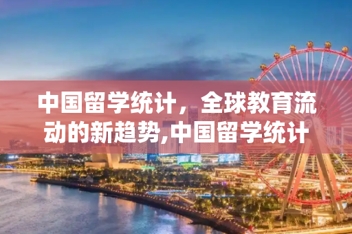 中国留学统计，全球教育流动的新趋势,中国留学统计