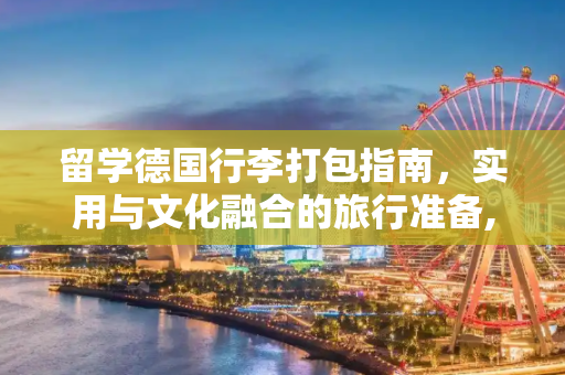 留学德国行李打包指南，实用与文化融合的旅行准备,留学德国行李