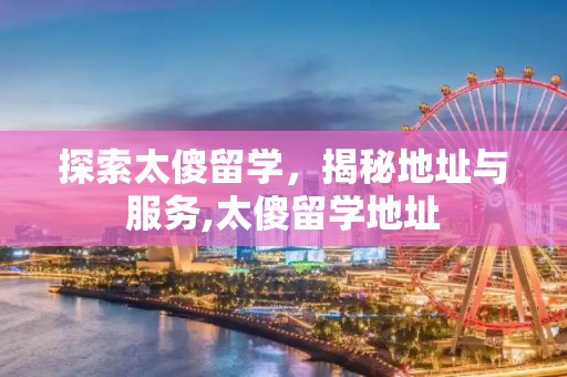 探索太傻留学，揭秘地址与服务,太傻留学地址