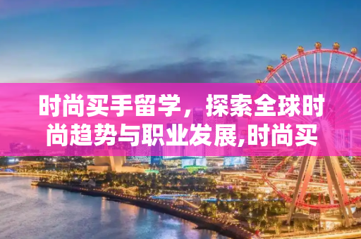 时尚买手留学，探索全球时尚趋势与职业发展,时尚买手留学