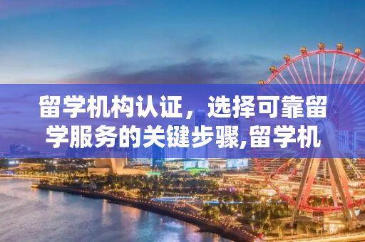 留学机构认证，选择可靠留学服务的关键步骤,留学机构认证