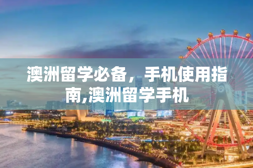 澳洲留学必备，手机使用指南,澳洲留学手机