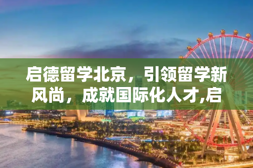 启德留学北京，引领留学新风尚，成就国际化人才,启德留学北京