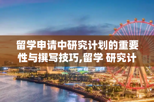 留学申请中研究计划的重要性与撰写技巧,留学 研究计划