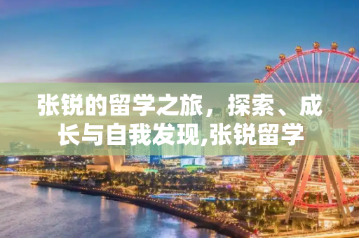张锐的留学之旅，探索、成长与自我发现,张锐留学