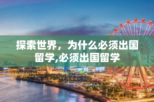 探索世界，为什么必须出国留学,必须出国留学