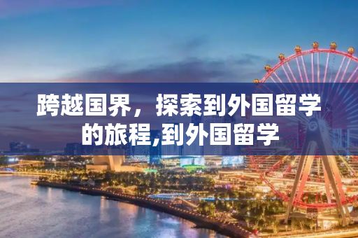 跨越国界，探索到外国留学的旅程,到外国留学