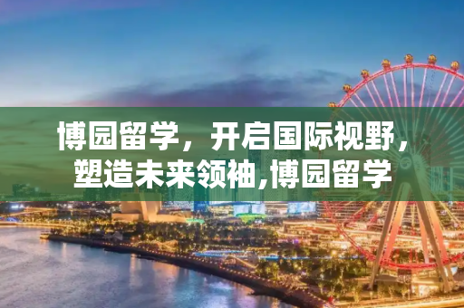 博园留学，开启国际视野，塑造未来领袖,博园留学