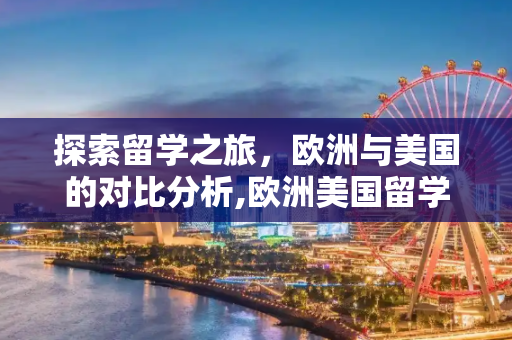 探索留学之旅，欧洲与美国的对比分析,欧洲美国留学