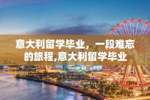 意大利留学毕业，一段难忘的旅程,意大利留学毕业