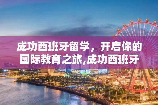 成功西班牙留学，开启你的国际教育之旅,成功西班牙留学