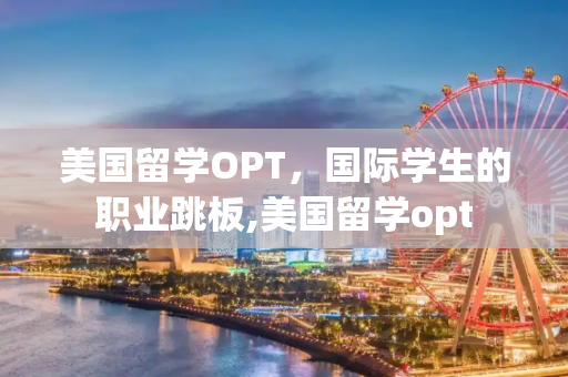 美国留学OPT，国际学生的职业跳板,美国留学opt