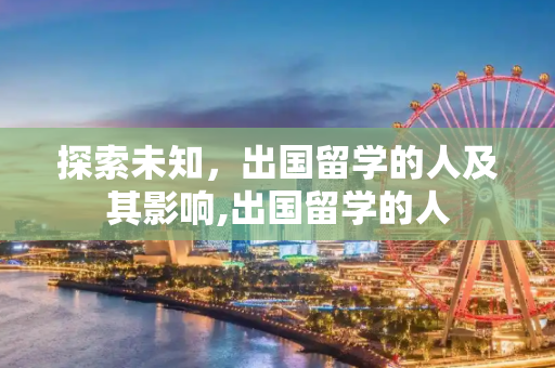探索未知，出国留学的人及其影响,出国留学的人