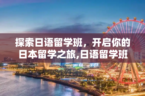 探索日语留学班，开启你的日本留学之旅,日语留学班