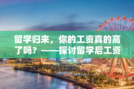 留学归来，你的工资真的高了吗？——探讨留学后工资的真相,留学后工资