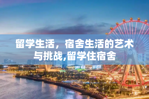 留学生活，宿舍生活的艺术与挑战,留学住宿舍