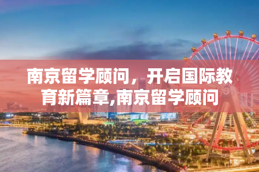 南京留学顾问，开启国际教育新篇章,南京留学顾问