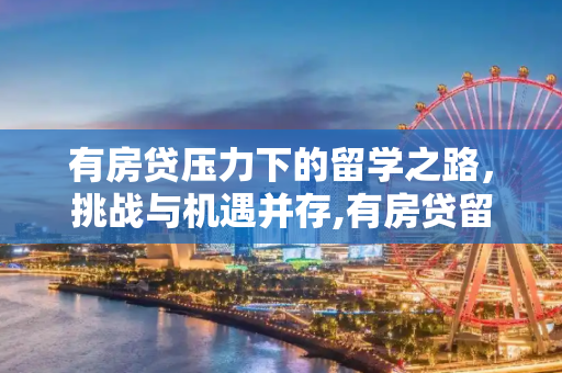 有房贷压力下的留学之路，挑战与机遇并存,有房贷留学