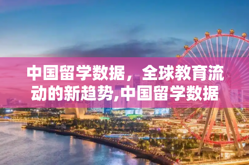 中国留学数据，全球教育流动的新趋势,中国留学数据