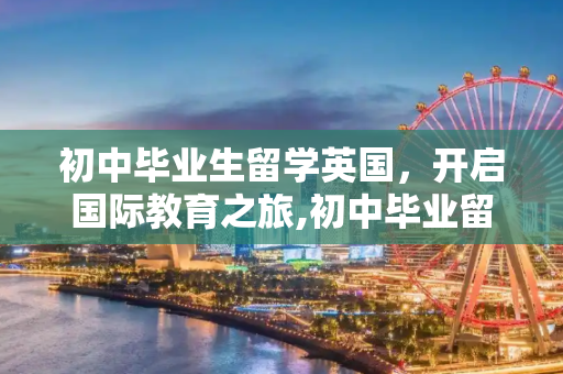 初中毕业生留学英国，开启国际教育之旅,初中毕业留学英国