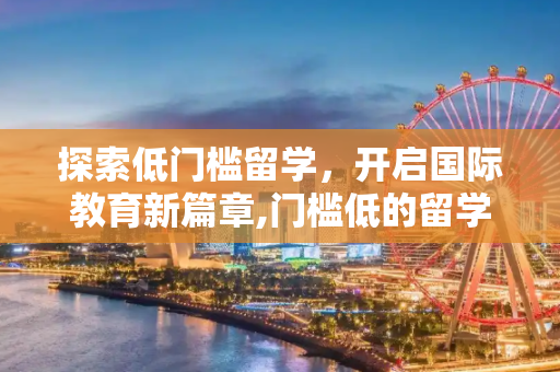 探索低门槛留学，开启国际教育新篇章,门槛低的留学
