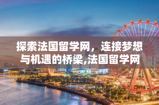 探索法国留学网，连接梦想与机遇的桥梁,法国留学网