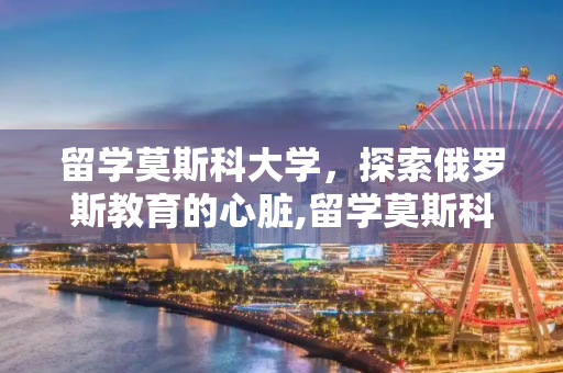 留学莫斯科大学，探索俄罗斯教育的心脏,留学莫斯科大学