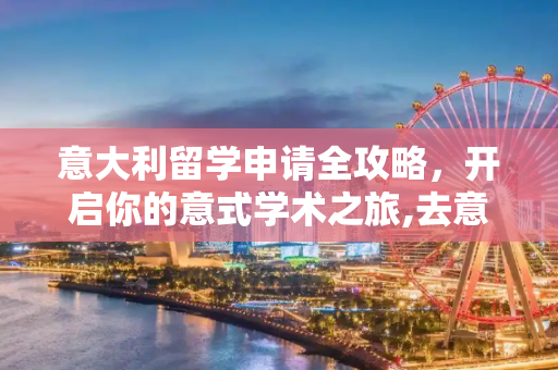意大利留学申请全攻略，开启你的意式学术之旅,去意大利留学申请