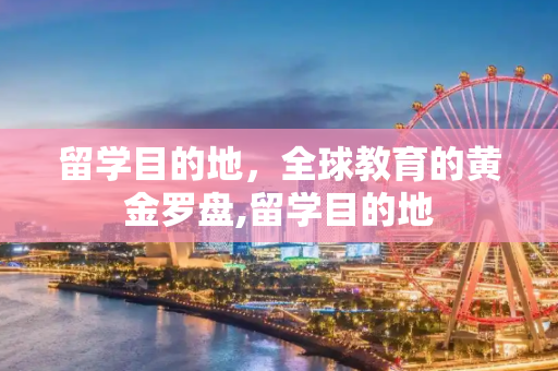 留学目的地，全球教育的黄金罗盘,留学目的地