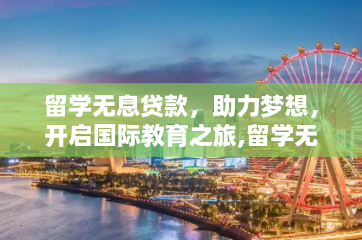 留学无息贷款，助力梦想，开启国际教育之旅,留学无息贷款