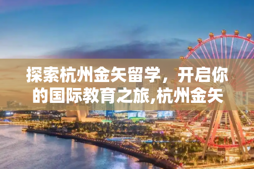 探索杭州金矢留学，开启你的国际教育之旅,杭州金矢留学