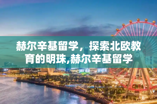 赫尔辛基留学，探索北欧教育的明珠,赫尔辛基留学