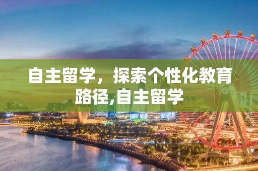 自主留学，探索个性化教育路径,自主留学
