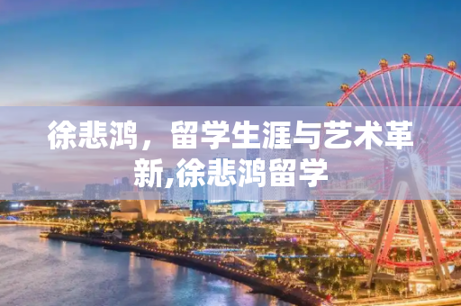 徐悲鸿，留学生涯与艺术革新,徐悲鸿留学
