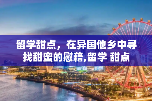 留学甜点，在异国他乡中寻找甜蜜的慰藉,留学 甜点