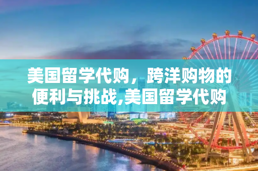 美国留学代购，跨洋购物的便利与挑战,美国留学代购