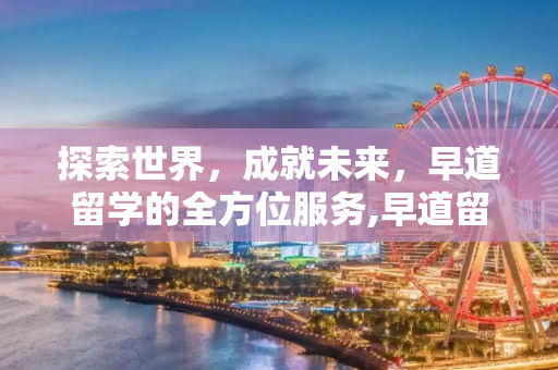 探索世界，成就未来，早道留学的全方位服务,早道留学