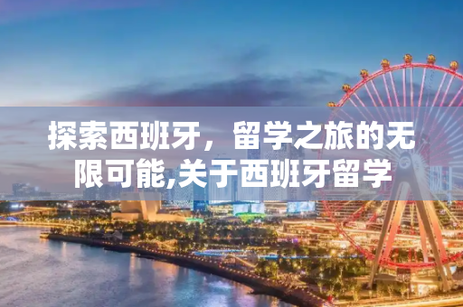 探索西班牙，留学之旅的无限可能,关于西班牙留学