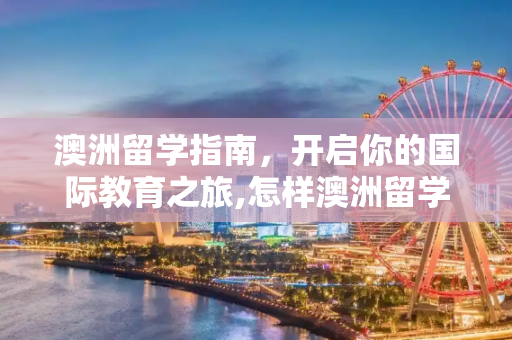澳洲留学指南，开启你的国际教育之旅,怎样澳洲留学
