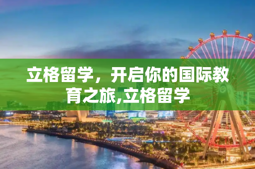 立格留学，开启你的国际教育之旅,立格留学