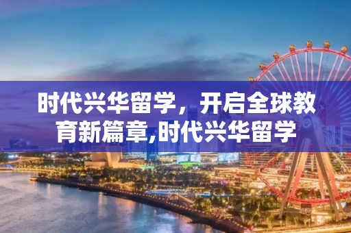 时代兴华留学，开启全球教育新篇章,时代兴华留学