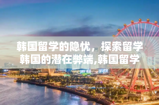 韩国留学的隐忧，探索留学韩国的潜在弊端,韩国留学弊