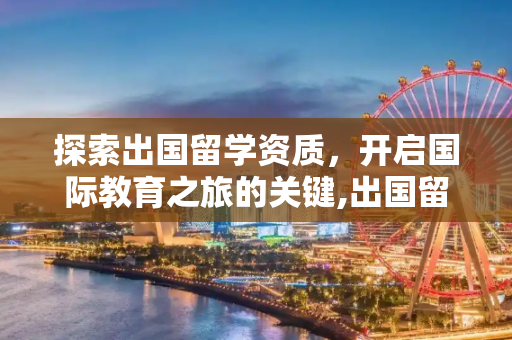 探索出国留学资质，开启国际教育之旅的关键,出国留学资质