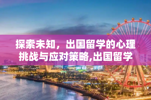 探索未知，出国留学的心理挑战与应对策略,出国留学心理