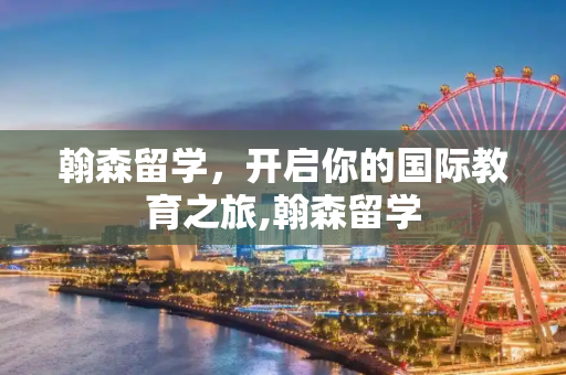 翰森留学，开启你的国际教育之旅,翰森留学