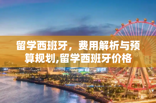 留学西班牙，费用解析与预算规划,留学西班牙价格