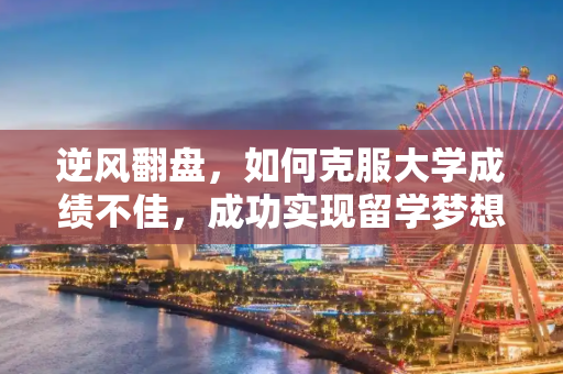 逆风翻盘，如何克服大学成绩不佳，成功实现留学梦想,大学成绩不好 留学