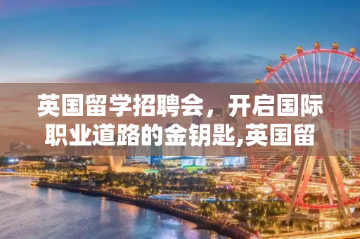 英国留学招聘会，开启国际职业道路的金钥匙,英国留学招聘会